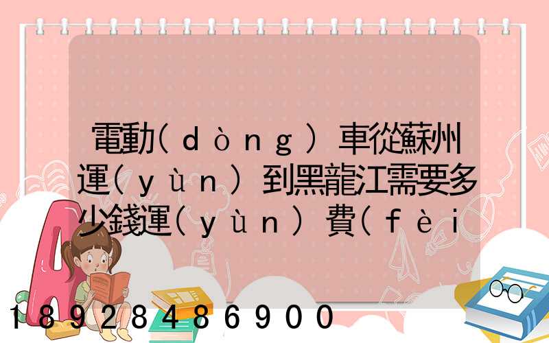 電動(dòng)車從蘇州運(yùn)到黑龍江需要多少錢運(yùn)費(fèi)走哪個(gè)快遞比較好。